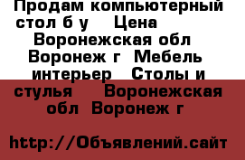 Продам компьютерный стол б/у! › Цена ­ 1 000 - Воронежская обл., Воронеж г. Мебель, интерьер » Столы и стулья   . Воронежская обл.,Воронеж г.